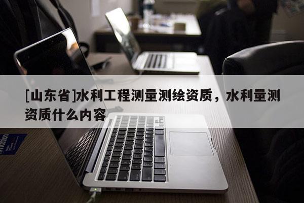 [山东省]水利工程测量测绘资质，水利量测资质什么内容