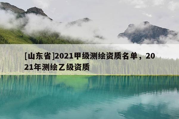 [山东省]2021甲级测绘资质名单，2021年测绘乙级资质