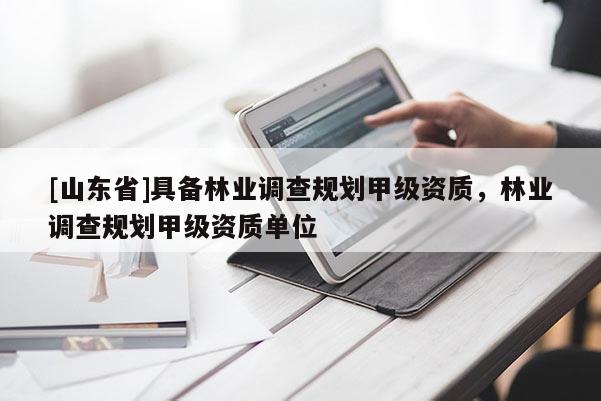 [山东省]具备林业调查规划甲级资质，林业调查规划甲级资质单位