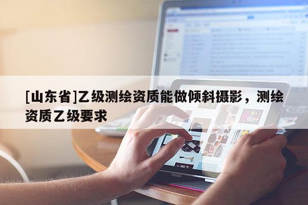 [山东省]乙级测绘资质能做倾斜摄影，测绘资质乙级要求