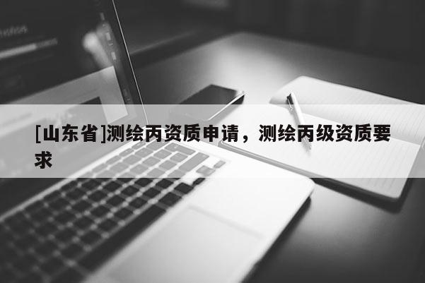 [山东省]测绘丙资质申请，测绘丙级资质要求