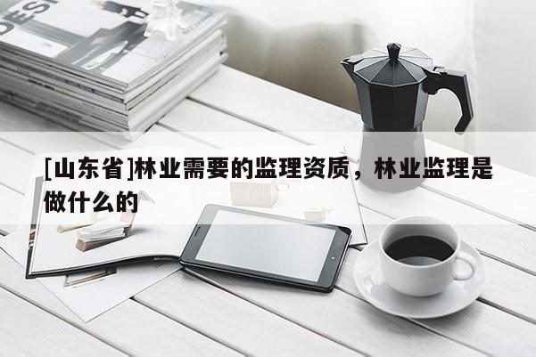 [山东省]林业需要的监理资质，林业监理是做什么的
