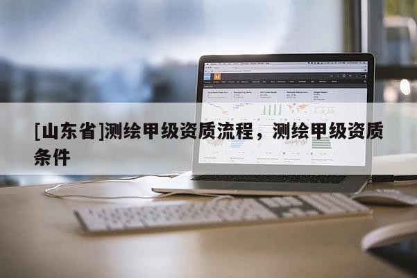 [山东省]测绘甲级资质流程，测绘甲级资质条件