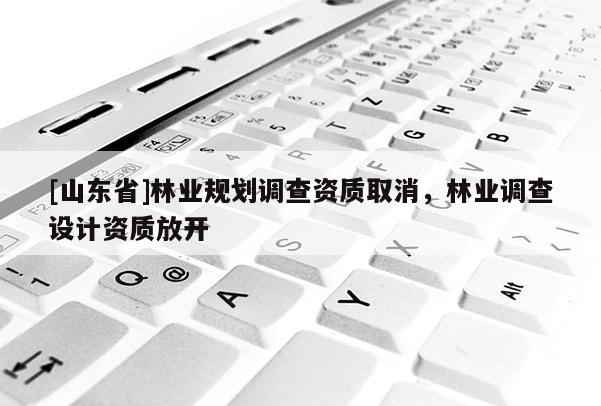 [山东省]林业规划调查资质取消，林业调查设计资质放开