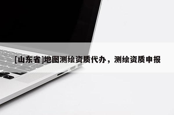 [山东省]地图测绘资质代办，测绘资质申报