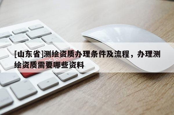 [山东省]测绘资质办理条件及流程，办理测绘资质需要哪些资料
