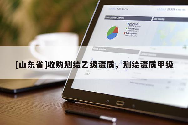 [山东省]收购测绘乙级资质，测绘资质甲级