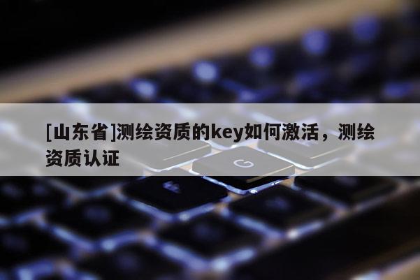 [山东省]测绘资质的key如何激活，测绘资质认证