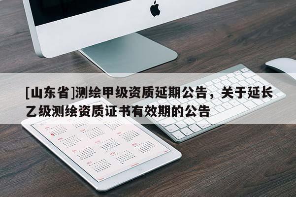 [山东省]测绘甲级资质延期公告，关于延长乙级测绘资质证书有效期的公告