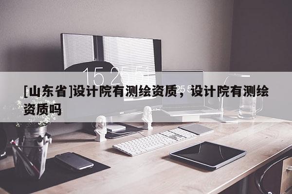 [山东省]设计院有测绘资质，设计院有测绘资质吗