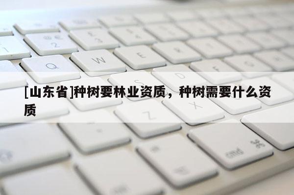 [山东省]种树要林业资质，种树需要什么资质