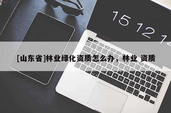 [山东省]林业绿化资质怎么办，林业 资质