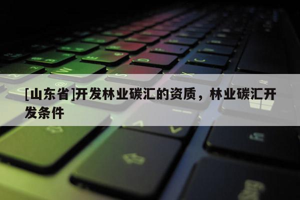 [山东省]开发林业碳汇的资质，林业碳汇开发条件