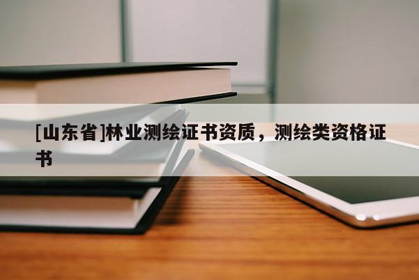 [山东省]林业测绘证书资质，测绘类资格证书
