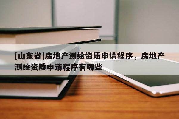 [山东省]房地产测绘资质申请程序，房地产测绘资质申请程序有哪些