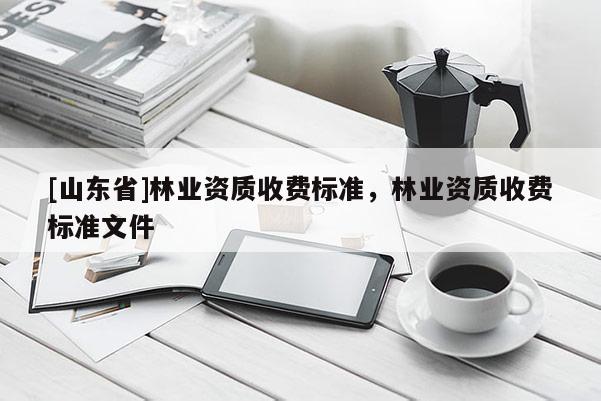 [山东省]林业资质收费标准，林业资质收费标准文件