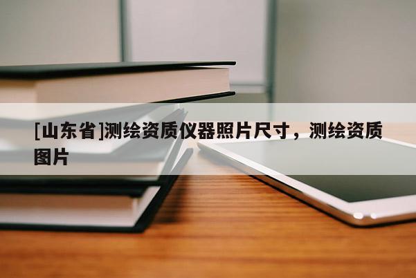 [山东省]测绘资质仪器照片尺寸，测绘资质图片