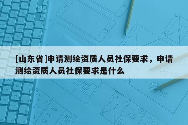 [山东省]申请测绘资质人员社保要求，申请测绘资质人员社保要求是什么