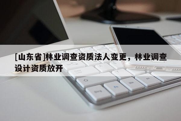 [山东省]林业调查资质法人变更，林业调查设计资质放开