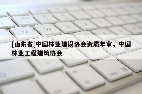 [山东省]中国林业建设协会资质年审，中国林业工程建筑协会