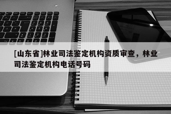[山东省]林业司法鉴定机构资质审查，林业司法鉴定机构电话号码