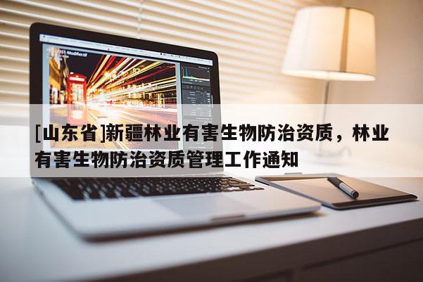 [山东省]新疆林业有害生物防治资质，林业有害生物防治资质管理工作通知