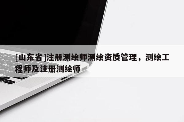 [山东省]注册测绘师测绘资质管理，测绘工程师及注册测绘师