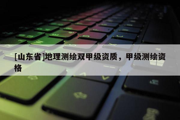 [山东省]地理测绘双甲级资质，甲级测绘资格
