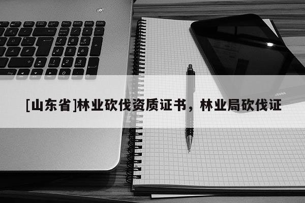 [山东省]林业砍伐资质证书，林业局砍伐证