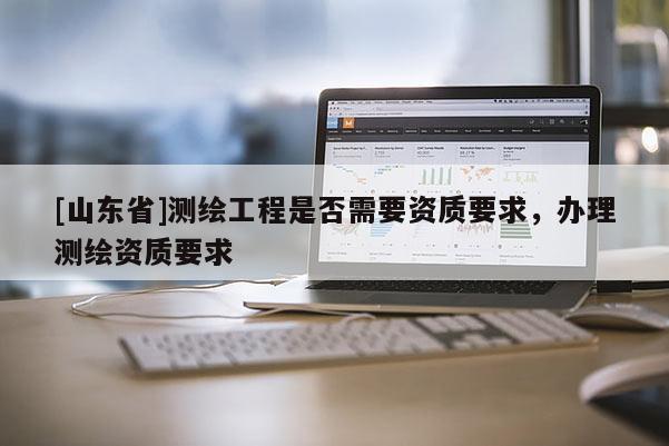 [山东省]测绘工程是否需要资质要求，办理测绘资质要求