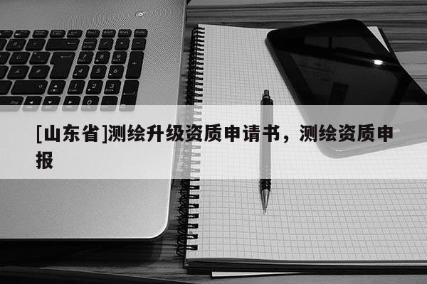 [山东省]测绘升级资质申请书，测绘资质申报