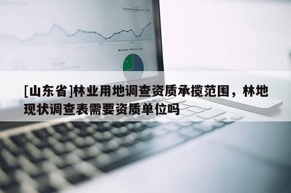 [山东省]林业用地调查资质承揽范围，林地现状调查表需要资质单位吗