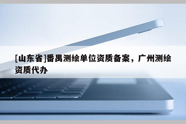 [山东省]番禺测绘单位资质备案，广州测绘资质代办