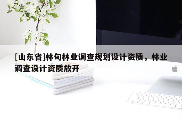 [山东省]林甸林业调查规划设计资质，林业调查设计资质放开