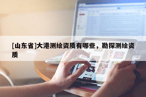 [山东省]大港测绘资质有哪些，勘探测绘资质