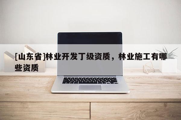 [山东省]林业开发丁级资质，林业施工有哪些资质