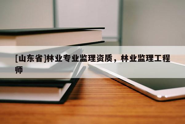 [山东省]林业专业监理资质，林业监理工程师