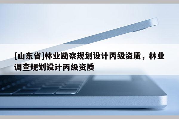 [山东省]林业勘察规划设计丙级资质，林业调查规划设计丙级资质