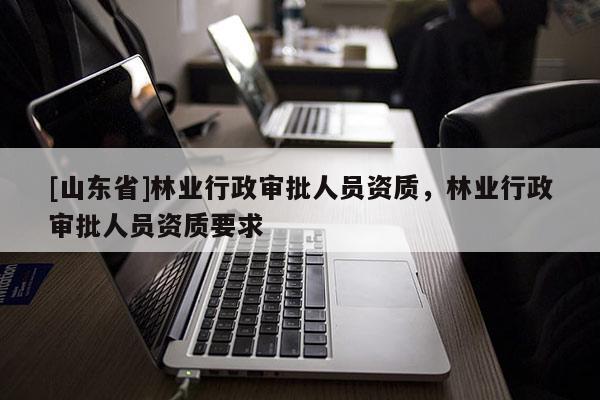 [山东省]林业行政审批人员资质，林业行政审批人员资质要求