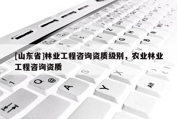 [山东省]林业工程咨询资质级别，农业林业工程咨询资质