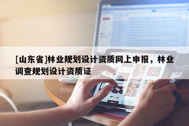 [山东省]林业规划设计资质网上申报，林业调查规划设计资质证