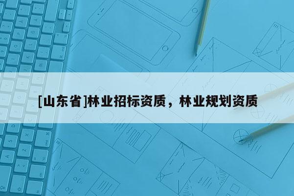 [山东省]林业招标资质，林业规划资质