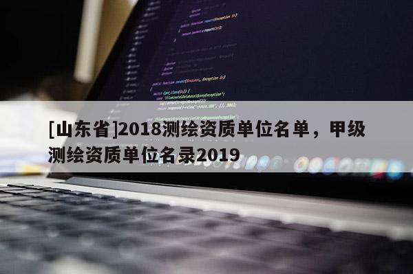 [山东省]2018测绘资质单位名单，甲级测绘资质单位名录2019