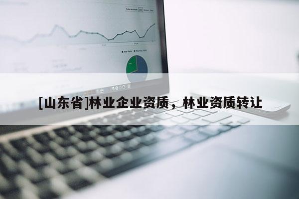 [山东省]林业企业资质，林业资质转让