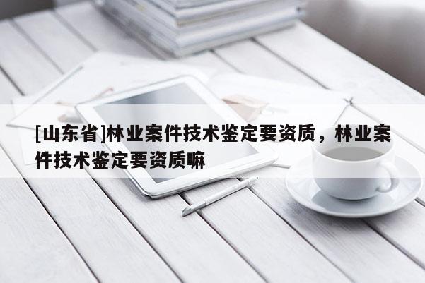 [山东省]林业案件技术鉴定要资质，林业案件技术鉴定要资质嘛