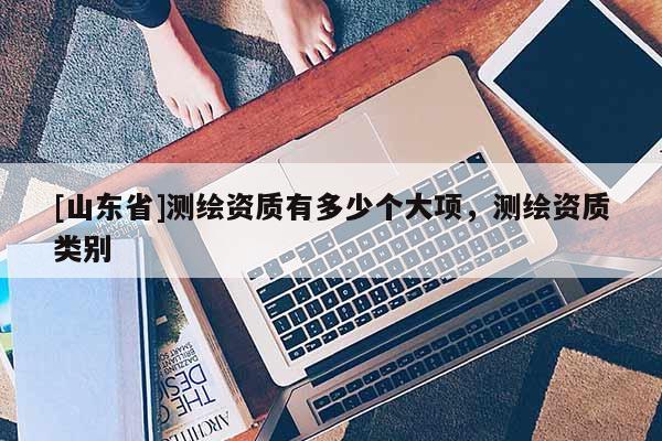 [山东省]测绘资质有多少个大项，测绘资质类别
