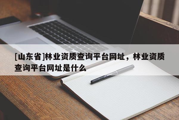 [山东省]林业资质查询平台网址，林业资质查询平台网址是什么
