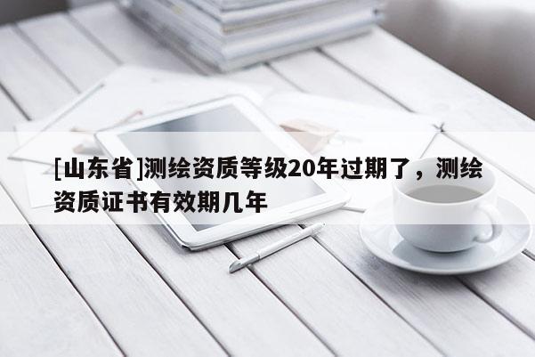[山东省]测绘资质等级20年过期了，测绘资质证书有效期几年