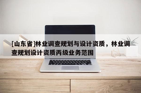 [山东省]林业调查规划与设计资质，林业调查规划设计资质丙级业务范围