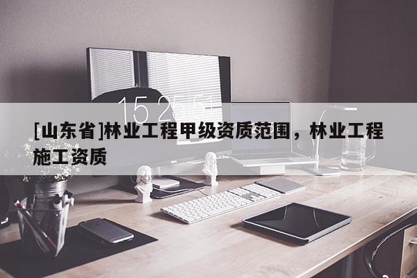 [山东省]林业工程甲级资质范围，林业工程施工资质